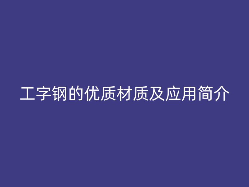 工字鋼的優(yōu)質(zhì)材質(zhì)及應(yīng)用簡介