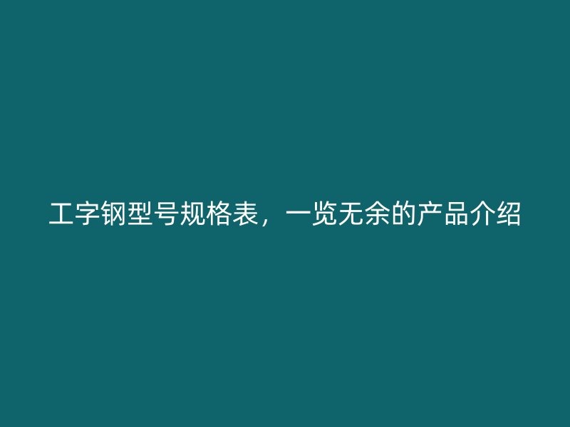 工字鋼型號規(guī)格表，一覽無余的產(chǎn)品介紹