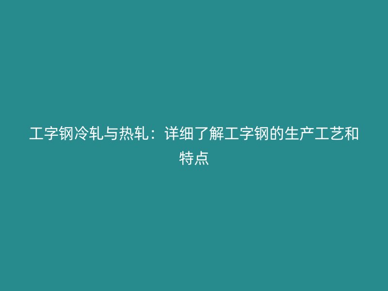 工字鋼冷軋與熱軋：詳細了解工字鋼的生產(chǎn)工藝和特點