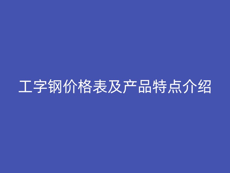 工字鋼價格表及產(chǎn)品特點介紹