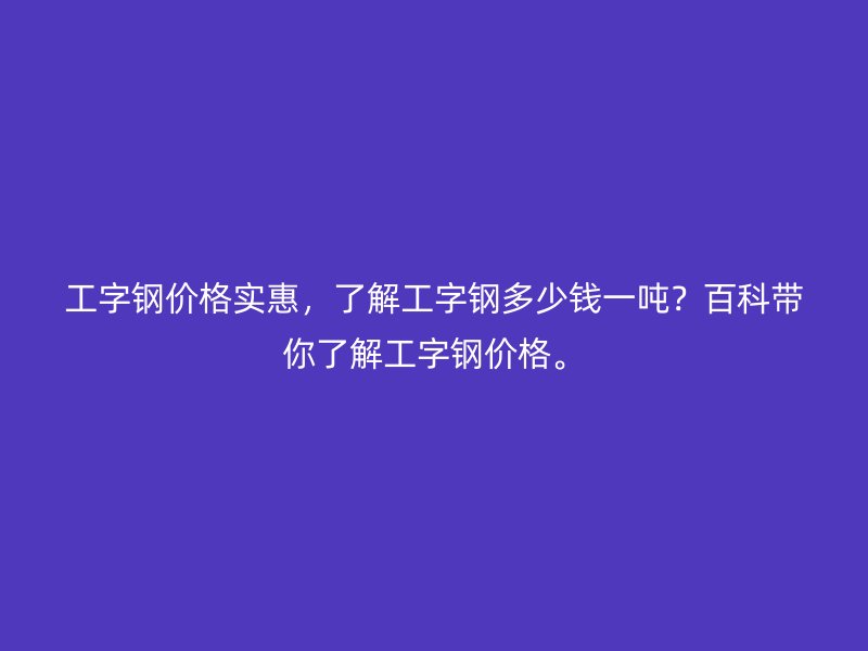 工字鋼價格實惠，了解工字鋼多少錢一噸？百科帶你了解工字鋼價格。
