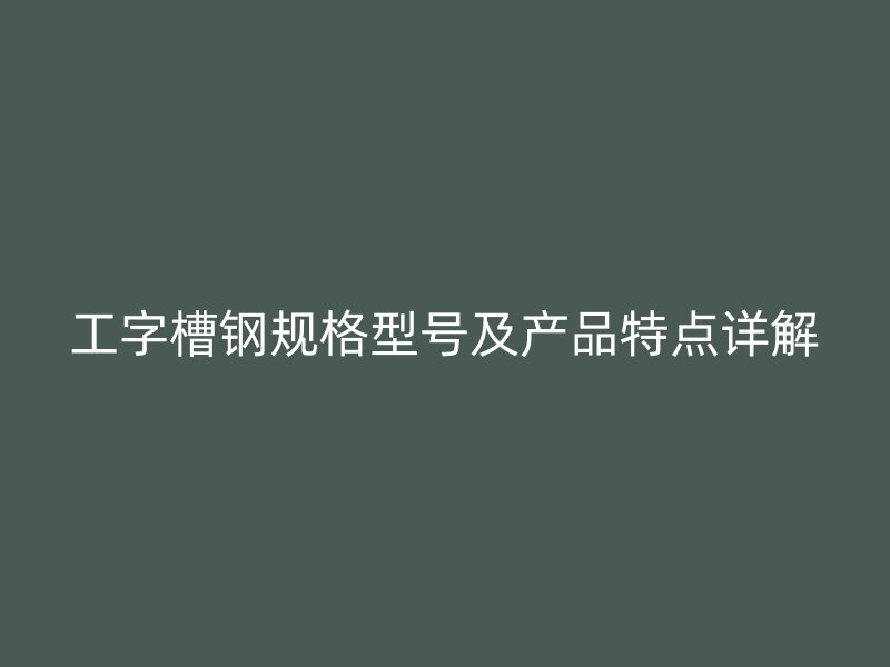 工字槽鋼規(guī)格型號及產(chǎn)品特點詳解
