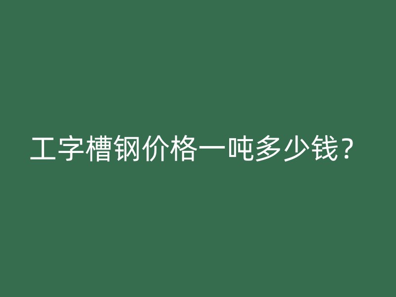 工字槽鋼價(jià)格一噸多少錢？