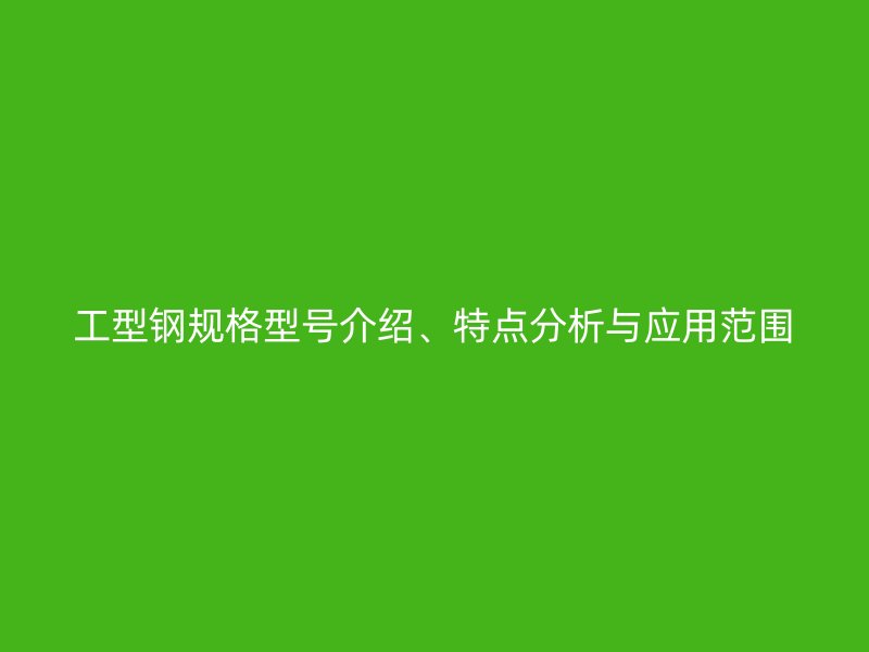 工型鋼規(guī)格型號(hào)介紹、特點(diǎn)分析與應(yīng)用范圍