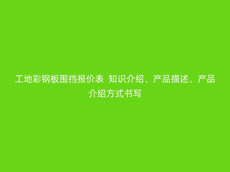 工地彩鋼板圍擋報(bào)價(jià)表  知識(shí)介紹、產(chǎn)品描述、產(chǎn)品介紹方式書寫