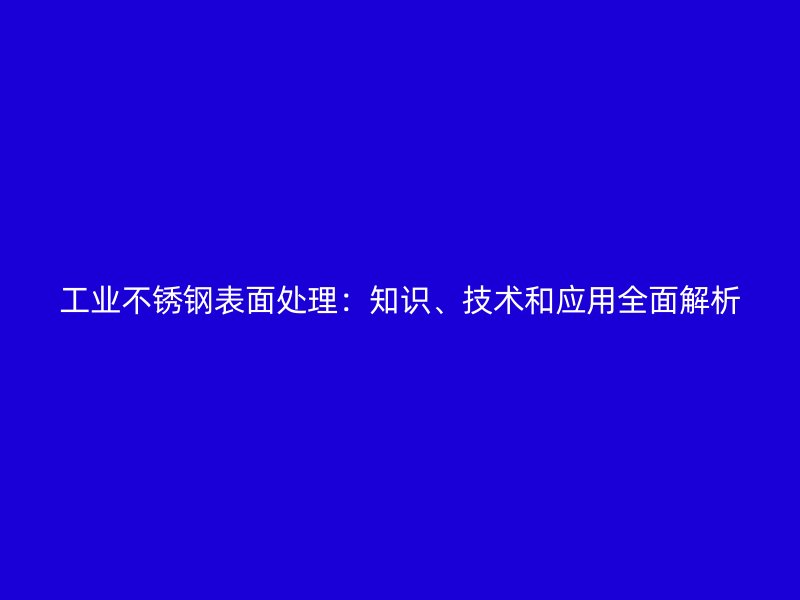 工業(yè)不銹鋼表面處理：知識(shí)、技術(shù)和應(yīng)用全面解析