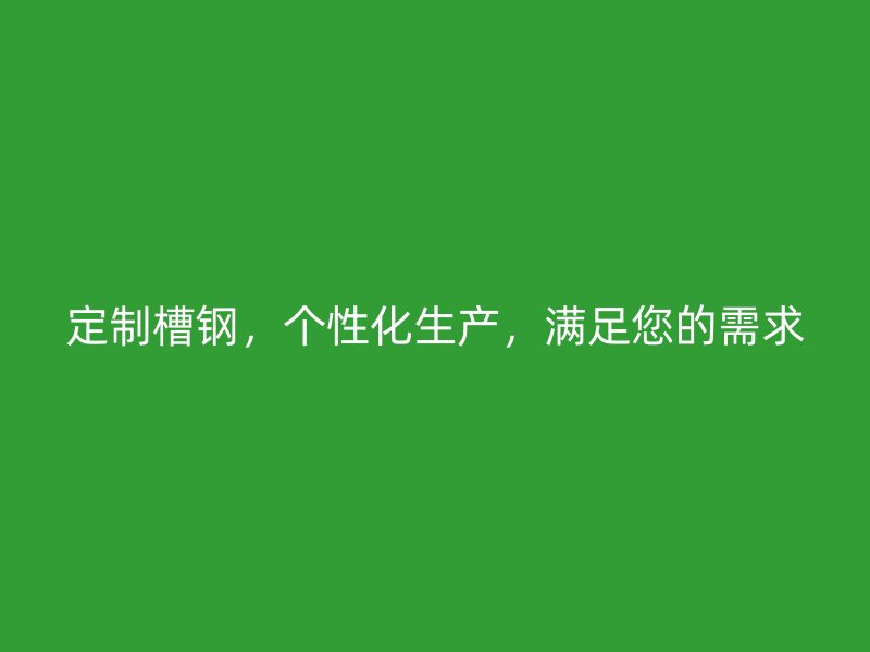 定制槽鋼，個性化生產(chǎn)，滿足您的需求