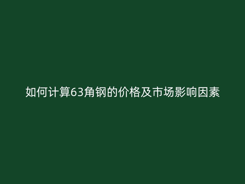 如何計(jì)算63角鋼的價(jià)格及市場(chǎng)影響因素