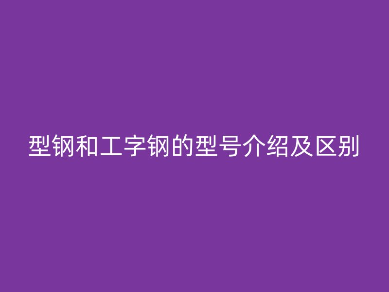 型鋼和工字鋼的型號介紹及區(qū)別