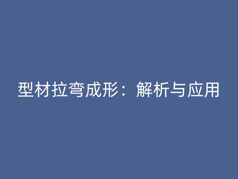 型材拉彎成形：解析與應(yīng)用