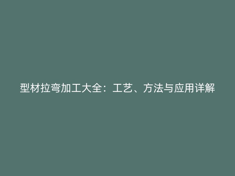 型材拉彎加工大全：工藝、方法與應(yīng)用詳解