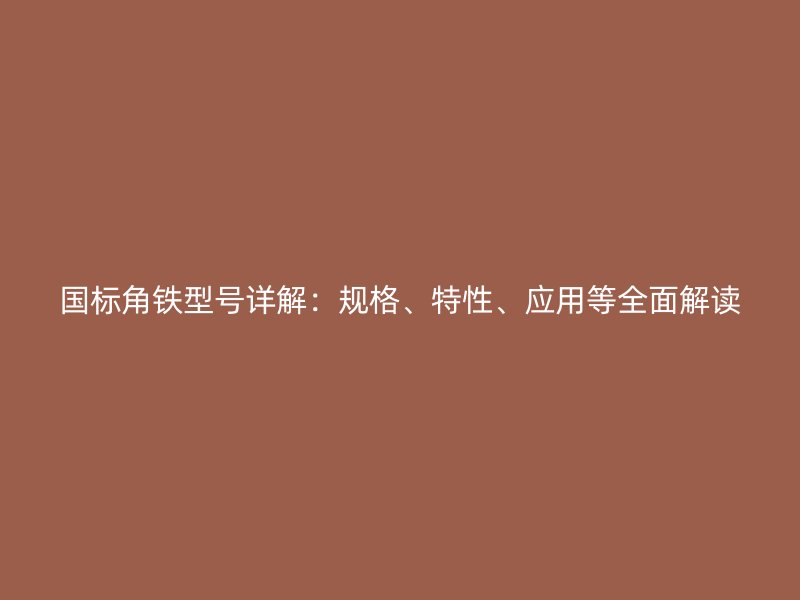 國標角鐵型號詳解：規(guī)格、特性、應(yīng)用等全面解讀