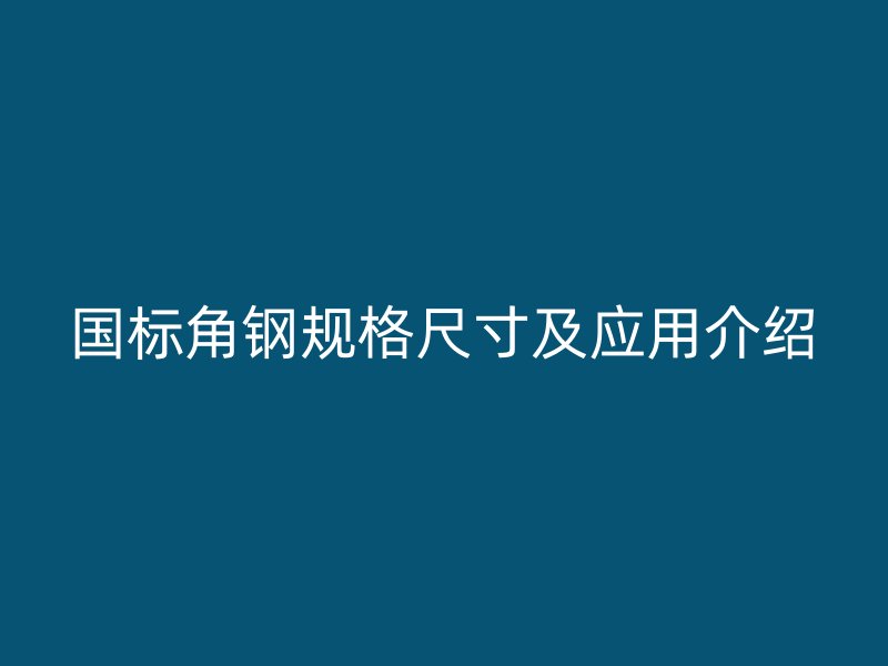 國標(biāo)角鋼規(guī)格尺寸及應(yīng)用介紹