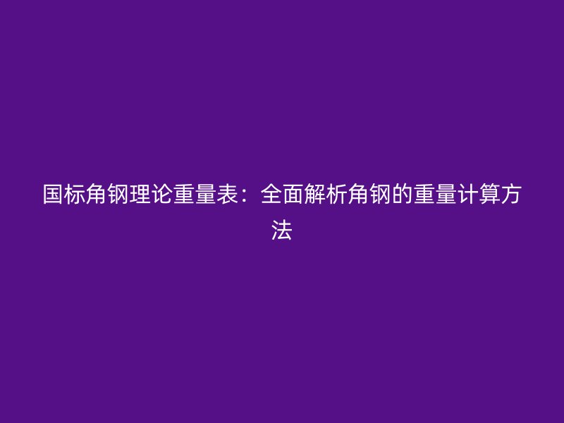 國標(biāo)角鋼理論重量表：全面解析角鋼的重量計(jì)算方法