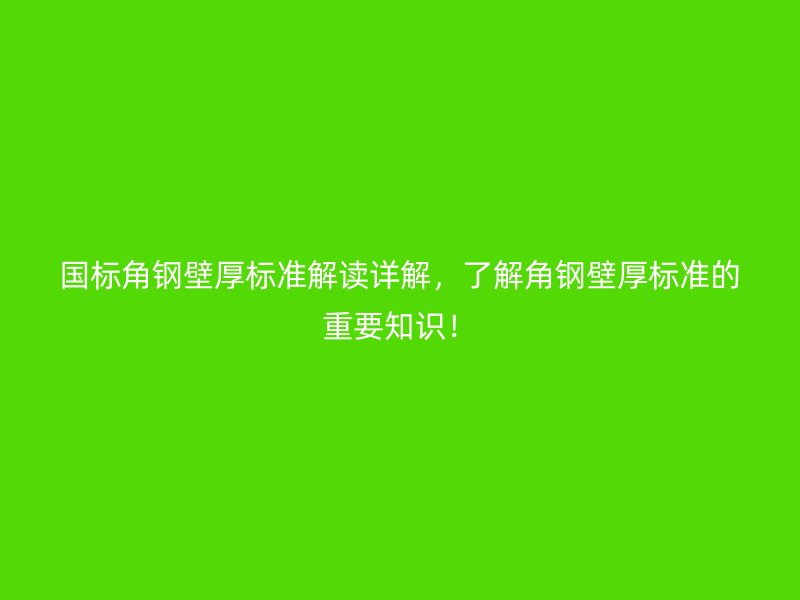 國標(biāo)角鋼壁厚標(biāo)準(zhǔn)解讀詳解，了解角鋼壁厚標(biāo)準(zhǔn)的重要知識！