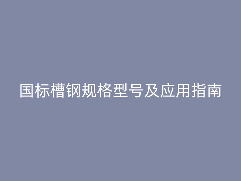 國(guó)標(biāo)槽鋼規(guī)格型號(hào)及應(yīng)用指南