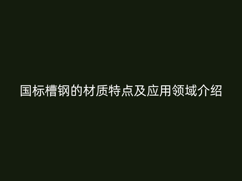 國標槽鋼的材質(zhì)特點及應(yīng)用領(lǐng)域介紹