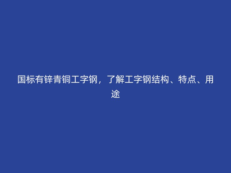 國(guó)標(biāo)有鋅青銅工字鋼，了解工字鋼結(jié)構(gòu)、特點(diǎn)、用途