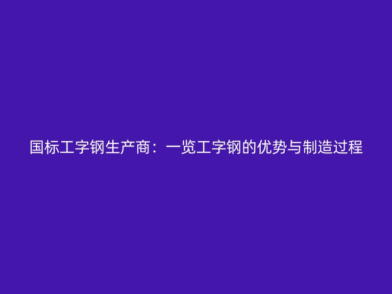 國標(biāo)工字鋼生產(chǎn)商：一覽工字鋼的優(yōu)勢與制造過程
