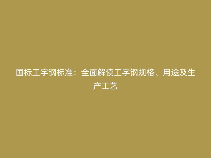 國(guó)標(biāo)工字鋼標(biāo)準(zhǔn)：全面解讀工字鋼規(guī)格、用途及生產(chǎn)工藝