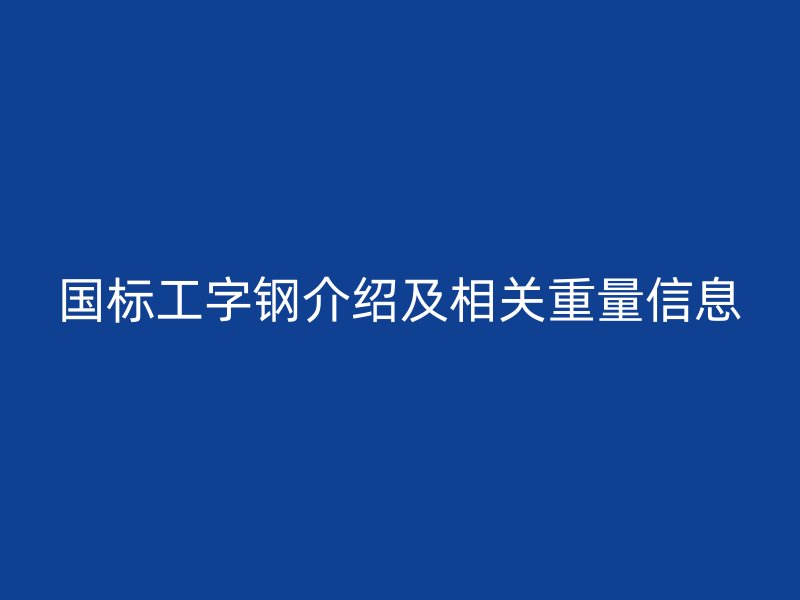 國(guó)標(biāo)工字鋼介紹及相關(guān)重量信息