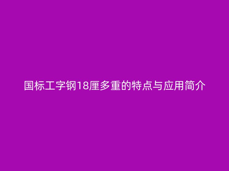 國標(biāo)工字鋼18厘多重的特點(diǎn)與應(yīng)用簡介