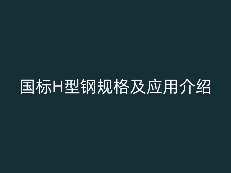 國標(biāo)H型鋼規(guī)格及應(yīng)用介紹