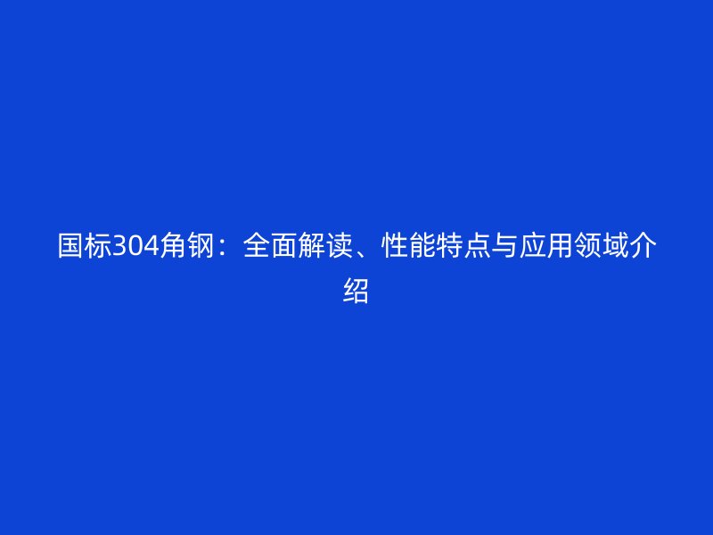 國標(biāo)304角鋼：全面解讀、性能特點(diǎn)與應(yīng)用領(lǐng)域介紹
