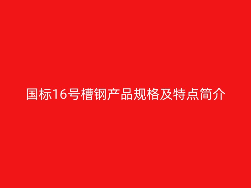 國(guó)標(biāo)16號(hào)槽鋼產(chǎn)品規(guī)格及特點(diǎn)簡(jiǎn)介