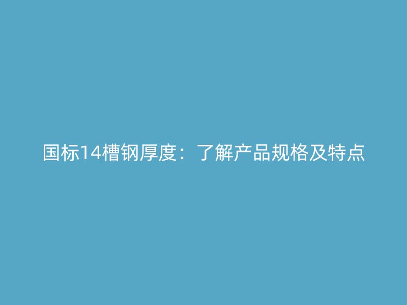 國標14槽鋼厚度：了解產(chǎn)品規(guī)格及特點