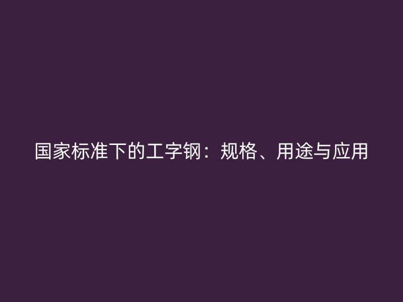 國家標準下的工字鋼：規(guī)格、用途與應(yīng)用