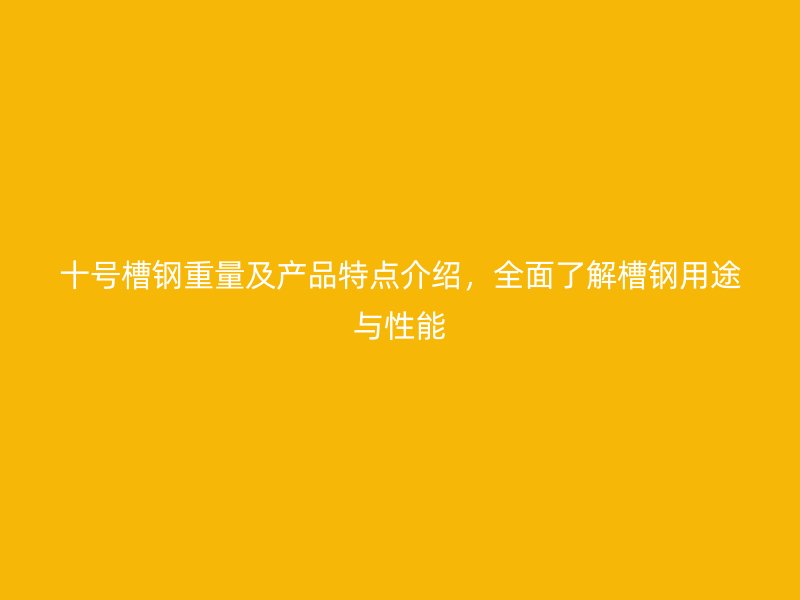 十號槽鋼重量及產品特點介紹，全面了解槽鋼用途與性能