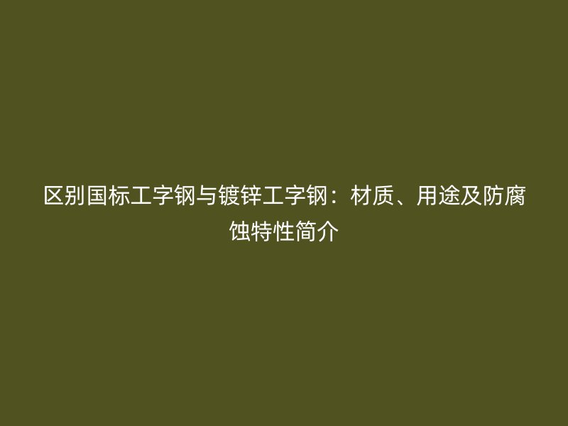 區(qū)別國標(biāo)工字鋼與鍍鋅工字鋼：材質(zhì)、用途及防腐蝕特性簡介