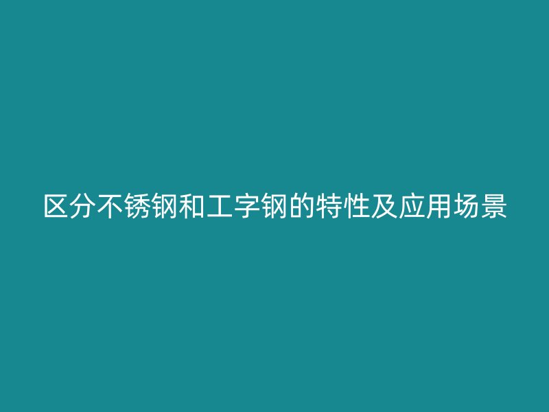 區(qū)分不銹鋼和工字鋼的特性及應(yīng)用場景