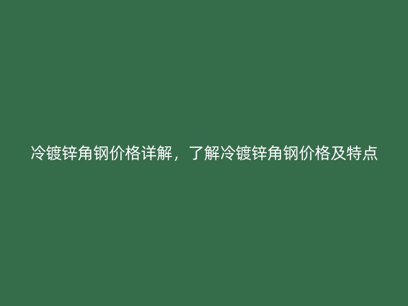 冷鍍鋅角鋼價格詳解，了解冷鍍鋅角鋼價格及特點(diǎn)