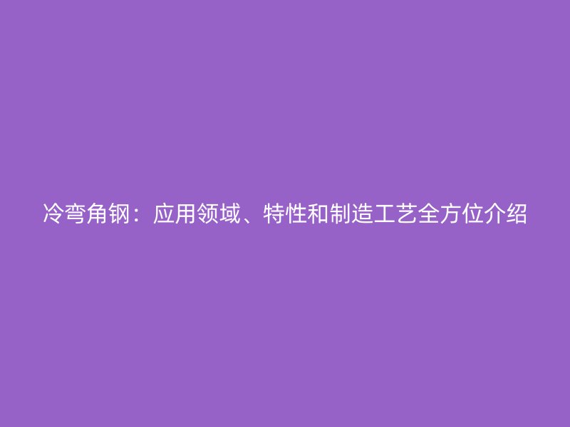 冷彎角鋼：應(yīng)用領(lǐng)域、特性和制造工藝全方位介紹