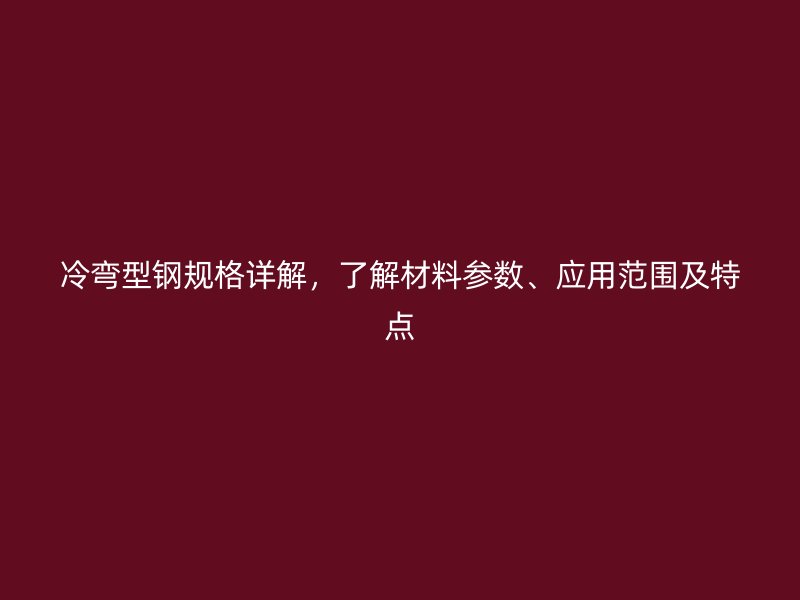 冷彎型鋼規(guī)格詳解，了解材料參數(shù)、應用范圍及特點
