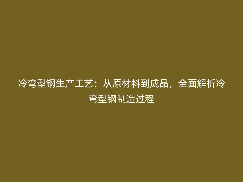 冷彎型鋼生產(chǎn)工藝：從原材料到成品，全面解析冷彎型鋼制造過程