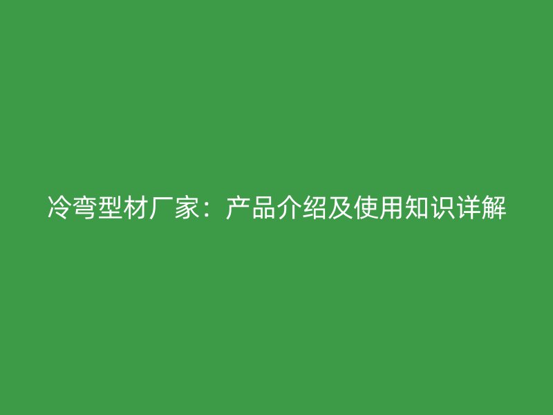 冷彎型材廠家：產(chǎn)品介紹及使用知識(shí)詳解