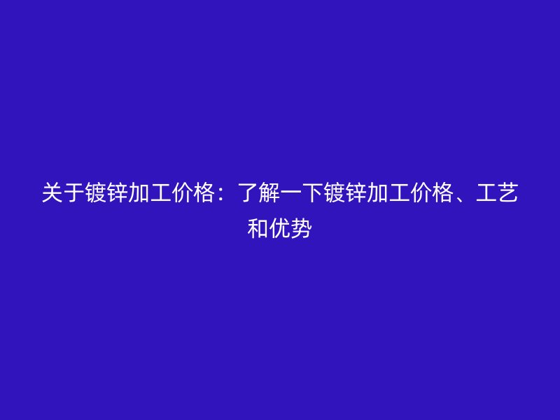 關(guān)于鍍鋅加工價格：了解一下鍍鋅加工價格、工藝和優(yōu)勢