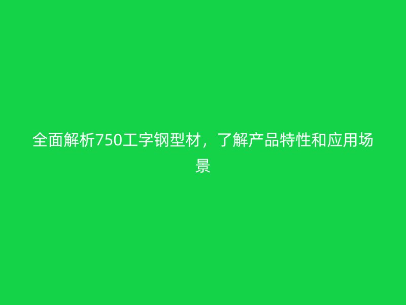 全面解析750工字鋼型材，了解產(chǎn)品特性和應(yīng)用場(chǎng)景