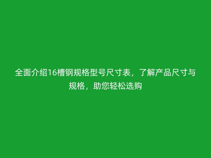 全面介紹16槽鋼規(guī)格型號尺寸表，了解產(chǎn)品尺寸與規(guī)格，助您輕松選購