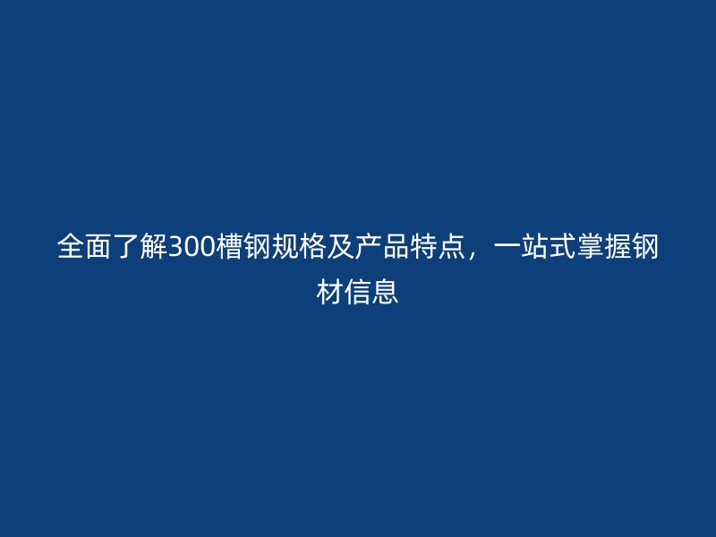 全面了解300槽鋼規(guī)格及產(chǎn)品特點，一站式掌握鋼材信息