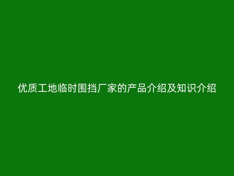 優(yōu)質(zhì)工地臨時(shí)圍擋廠家的產(chǎn)品介紹及知識(shí)介紹