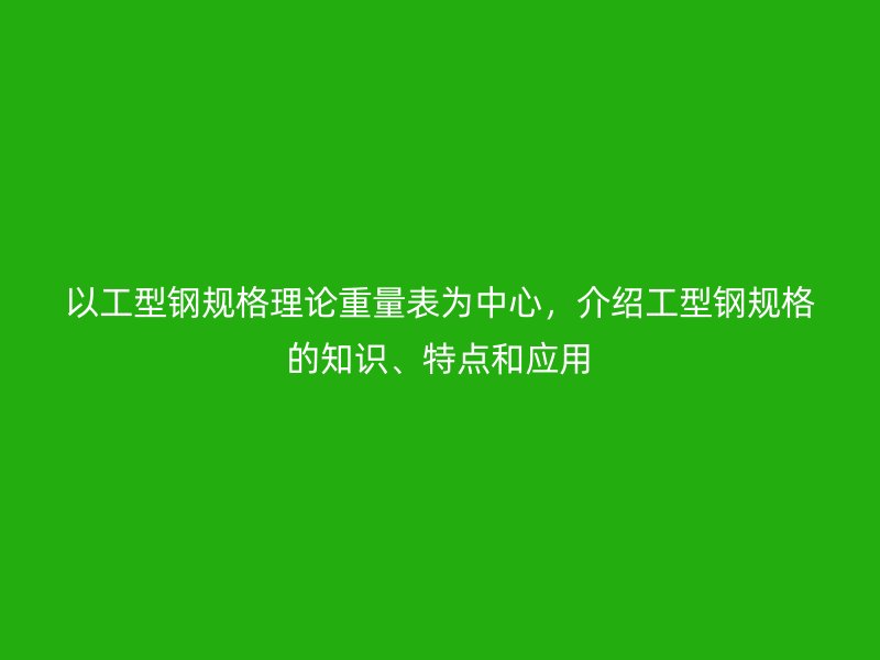 以工型鋼規(guī)格理論重量表為中心，介紹工型鋼規(guī)格的知識、特點和應用