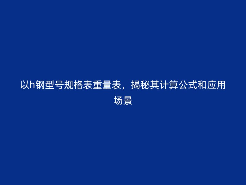 以h鋼型號規(guī)格表重量表，揭秘其計算公式和應(yīng)用場景