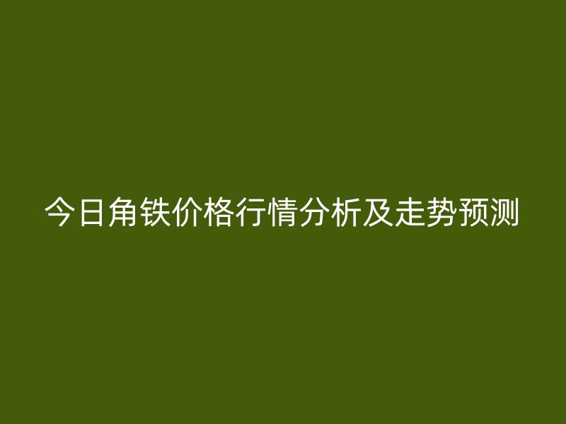 今日角鐵價格行情分析及走勢預(yù)測