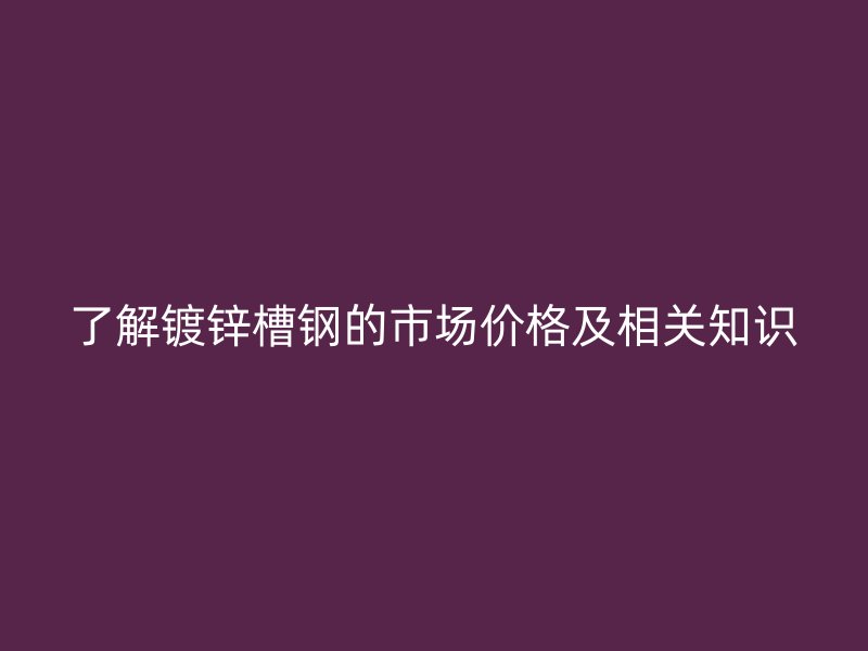 了解鍍鋅槽鋼的市場價(jià)格及相關(guān)知識(shí)