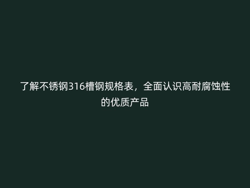 了解不銹鋼316槽鋼規(guī)格表，全面認(rèn)識高耐腐蝕性的優(yōu)質(zhì)產(chǎn)品