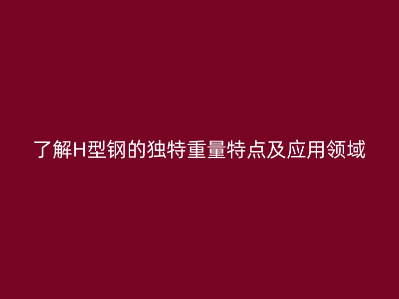 了解H型鋼的獨(dú)特重量特點(diǎn)及應(yīng)用領(lǐng)域